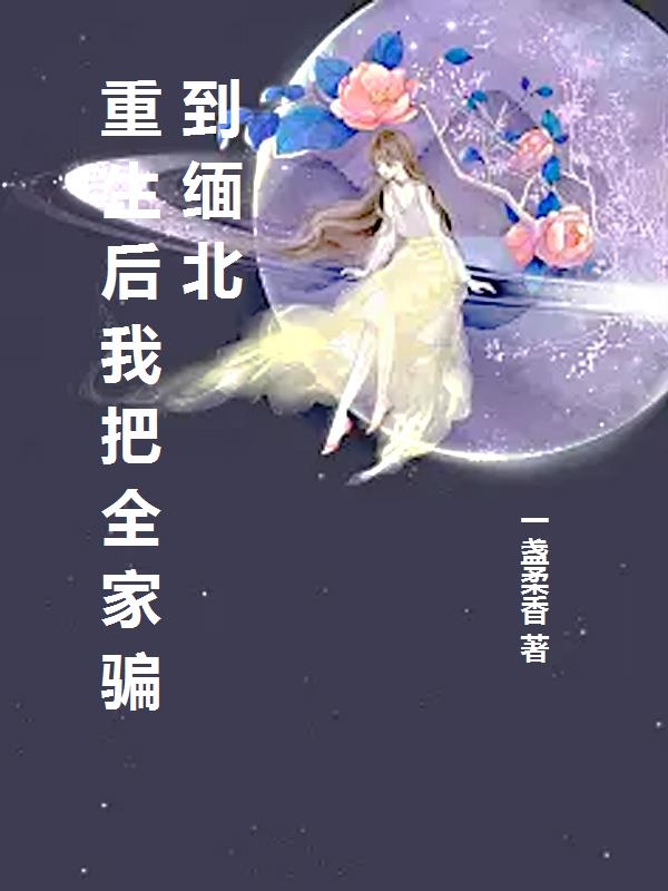 重生后我把全家骗到缅北